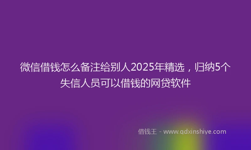 微信借钱怎么备注给别人2025年精选，归纳5个失信人员可以借钱的网贷软件