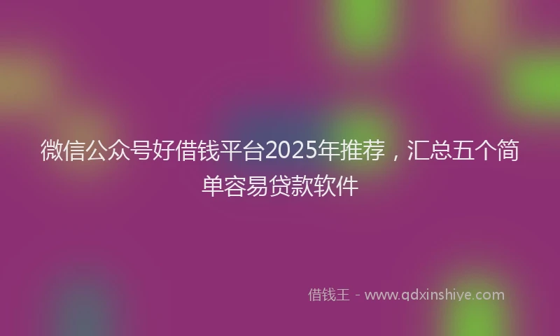 微信公众号好借钱平台2025年推荐，汇总五个简单容易贷款软件