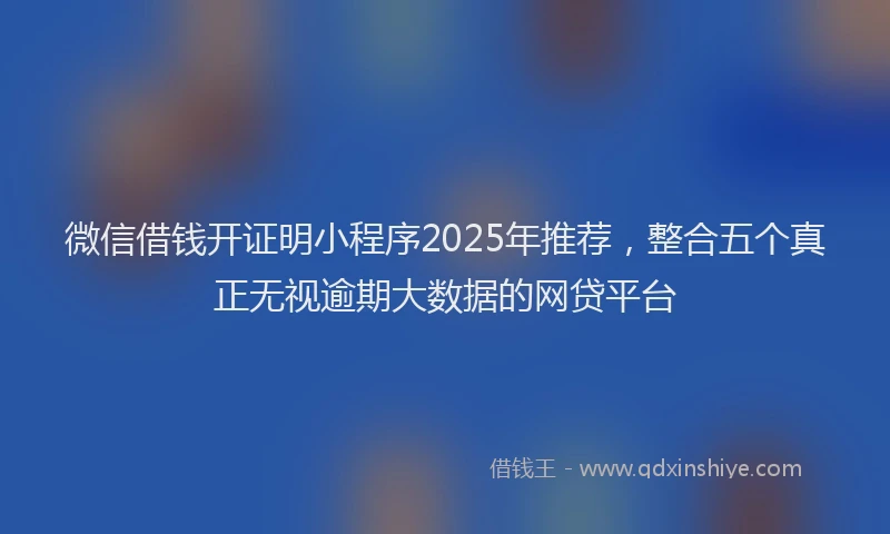 微信借钱开证明小程序2025年推荐，整合五个真正无视逾期大数据的网贷平台