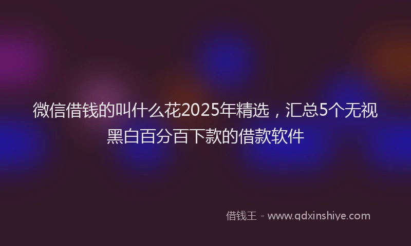 微信借钱的叫什么花2025年精选，汇总5个无视黑白百分百下款的借款软件