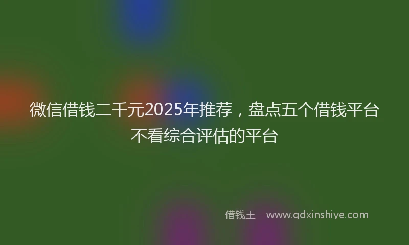 微信借钱二千元2025年推荐，盘点五个借钱平台不看综合评估的平台