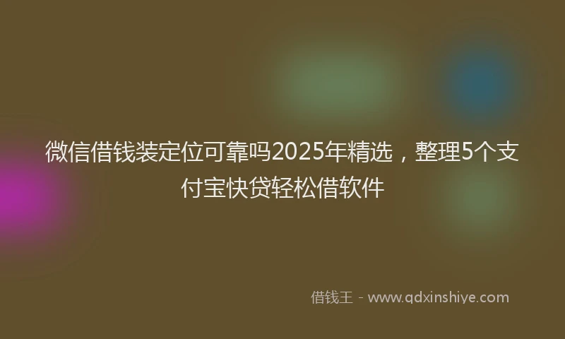 微信借钱装定位可靠吗2025年精选，整理5个支付宝快贷轻松借软件