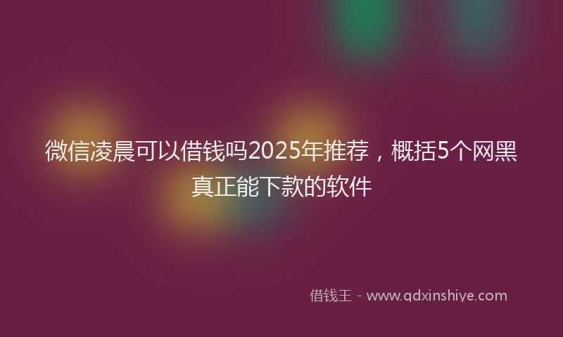 微信凌晨可以借钱吗2025年推荐，概括5个网黑真正能下款的软件