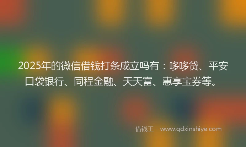 2025年的微信借钱打条成立吗有：哆哆贷、平安口袋银行、同程金融、天天富、惠享宝券等。