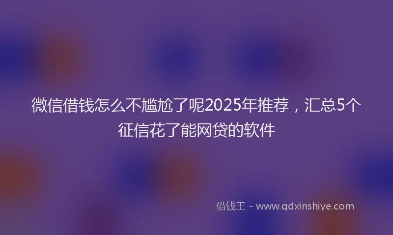 微信借钱怎么不尴尬了呢2025年推荐，汇总5个征信花了能网贷的软件