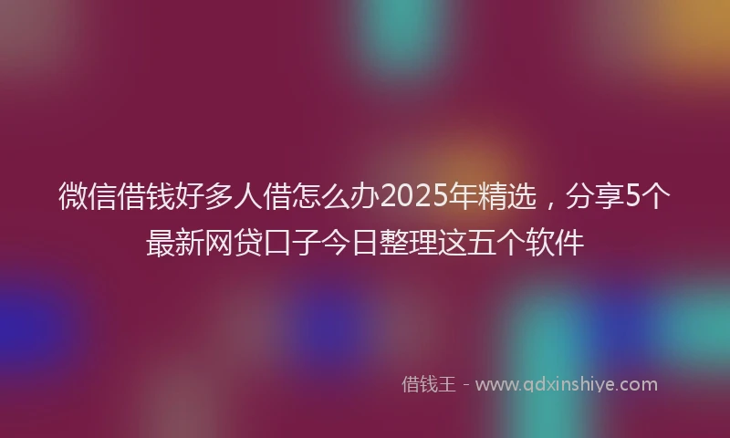 微信借钱好多人借怎么办2025年精选，分享5个最新网贷口子今日整理这五个软件