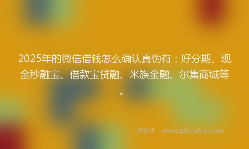 2025年的微信借钱怎么确认真伪有：好分期、现金秒融宝、借款宝贷融、米族金融、尔集商城等。