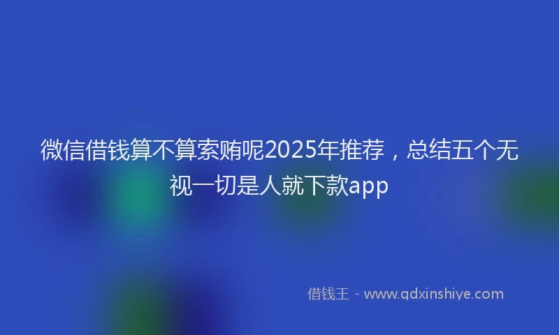 微信借钱算不算索贿呢2025年推荐，总结五个无视一切是人就下款app