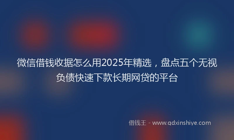 微信借钱收据怎么用2025年精选，盘点五个无视负债快速下款长期网贷的平台