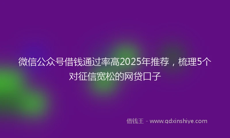 微信公众号借钱通过率高2025年推荐，梳理5个对征信宽松的网贷口子