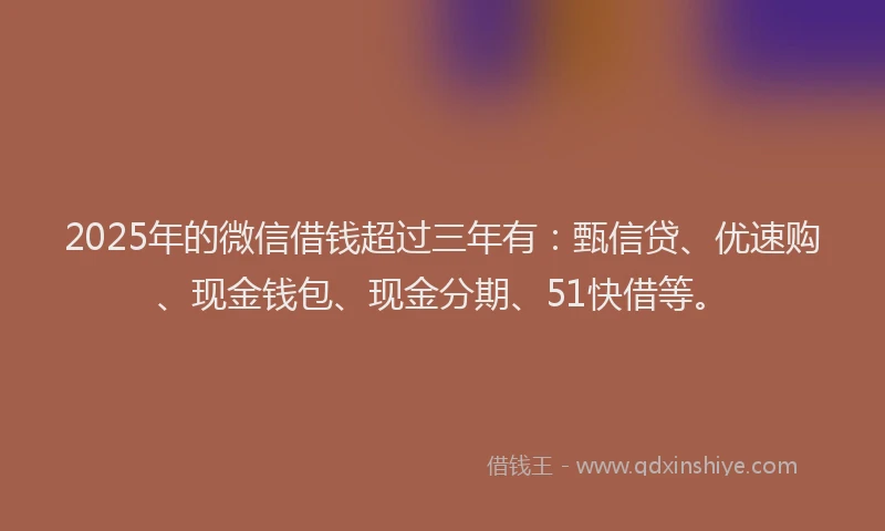 2025年的微信借钱超过三年有：甄信贷、优速购、现金钱包、现金分期、51快借等。