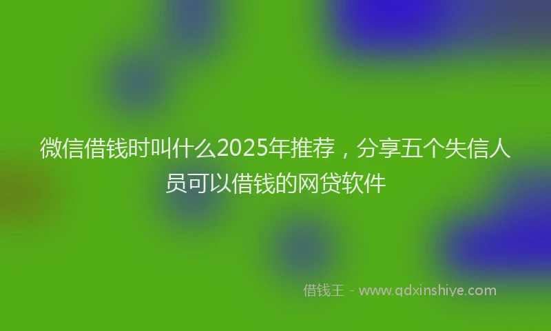微信借钱时叫什么2025年推荐，分享五个失信人员可以借钱的网贷软件