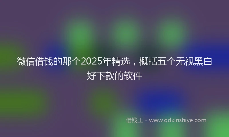 微信借钱的那个2025年精选，概括五个无视黑白好下款的软件