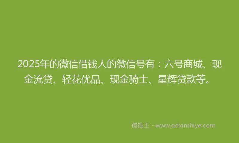 2025年的微信借钱人的微信号有：六号商城、现金流贷、轻花优品、现金骑士、星辉贷款等。