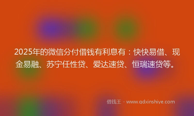 2025年的微信分付借钱有利息有：快快易借、现金易融、苏宁任性贷、爱达速贷、恒瑞速贷等。