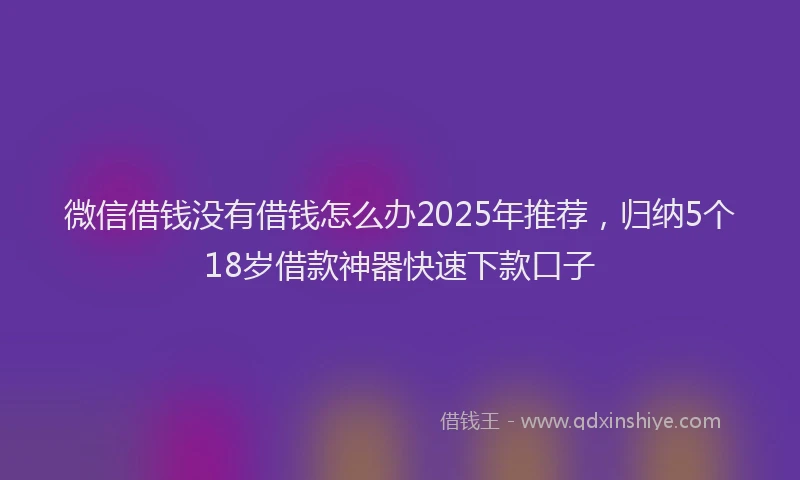 微信借钱没有借钱怎么办2025年推荐，归纳5个18岁借款神器快速下款口子