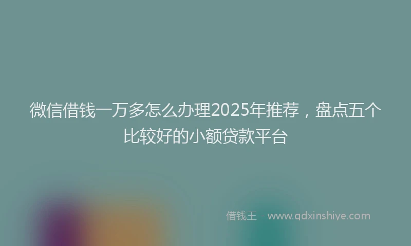微信借钱一万多怎么办理2025年推荐，盘点五个比较好的小额贷款平台