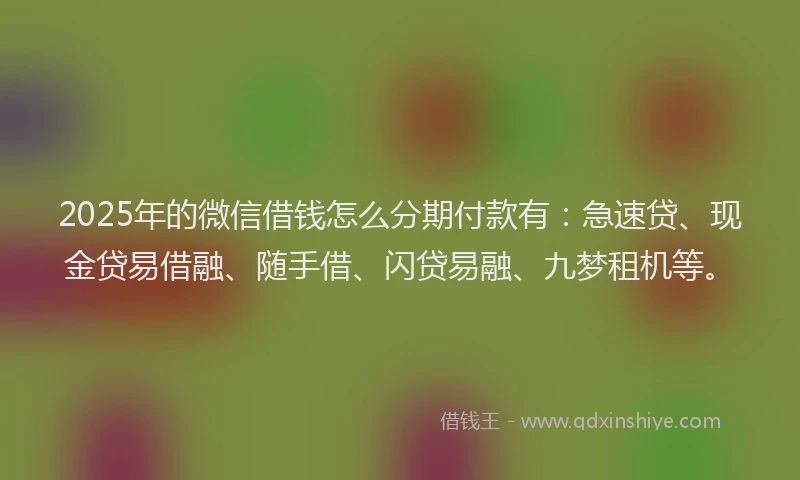 2025年的微信借钱怎么分期付款有：急速贷、现金贷易借融、随手借、闪贷易融、九梦租机等。