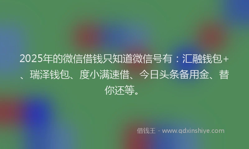 2025年的微信借钱只知道微信号有：汇融钱包+、瑞泽钱包、度小满速借、今日头条备用金、替你还等。