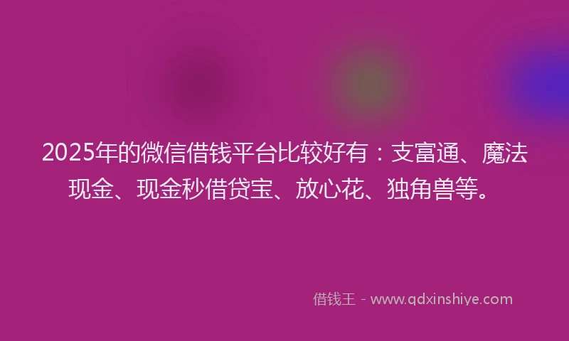 2025年的微信借钱平台比较好有：支富通、魔法现金、现金秒借贷宝、放心花、独角兽等。