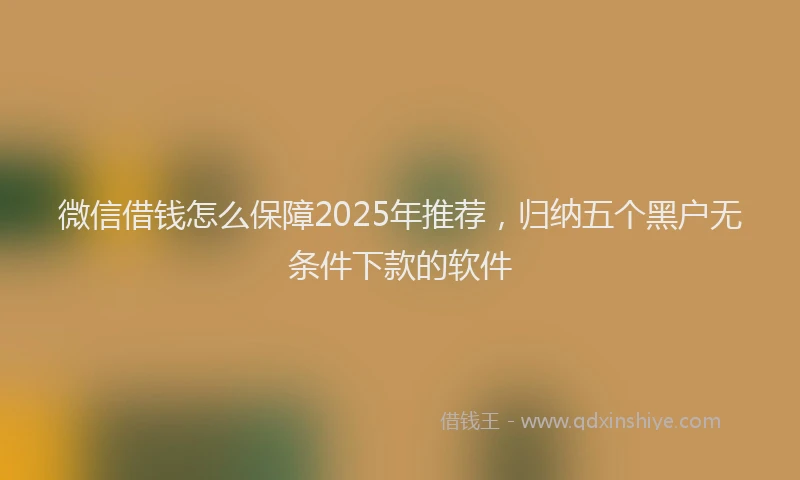 微信借钱怎么保障2025年推荐，归纳五个黑户无条件下款的软件