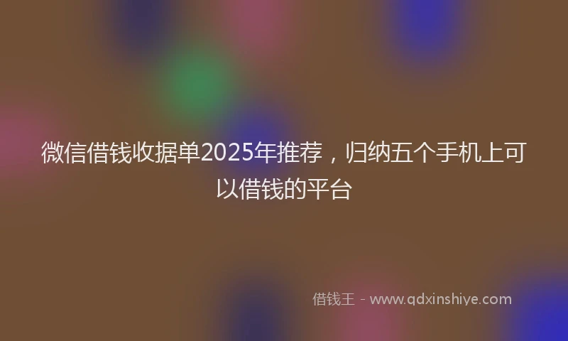 微信借钱收据单2025年推荐，归纳五个手机上可以借钱的平台
