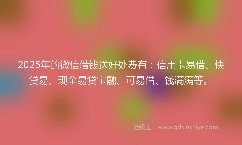 2025年的微信借钱送好处费有：信用卡易借、快贷易、现金易贷宝融、可易借、钱满满等。