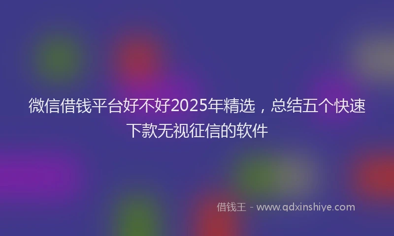 微信借钱平台好不好2025年精选，总结五个快速下款无视征信的软件