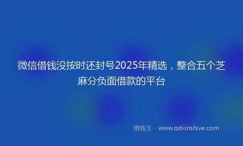 微信借钱没按时还封号2025年精选，整合五个芝麻分负面借款的平台