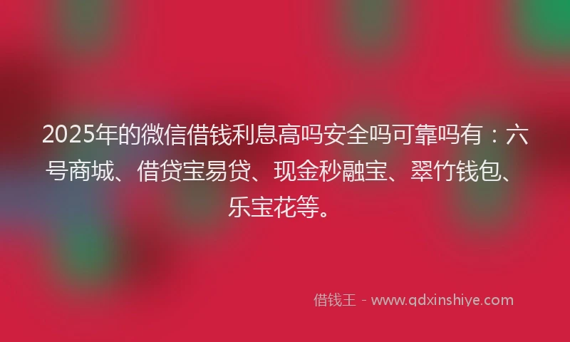 2025年的微信借钱利息高吗安全吗可靠吗有：六号商城、借贷宝易贷、现金秒融宝、翠竹钱包、乐宝花等。