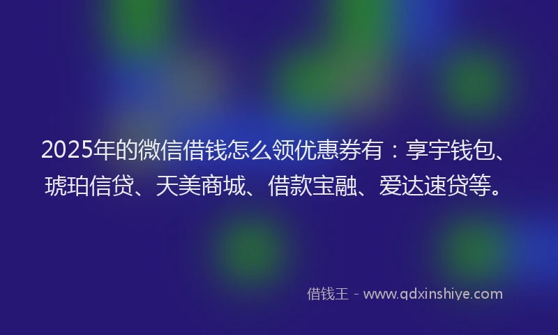 2025年的微信借钱怎么领优惠券有：享宇钱包、琥珀信贷、天美商城、借款宝融、爱达速贷等。