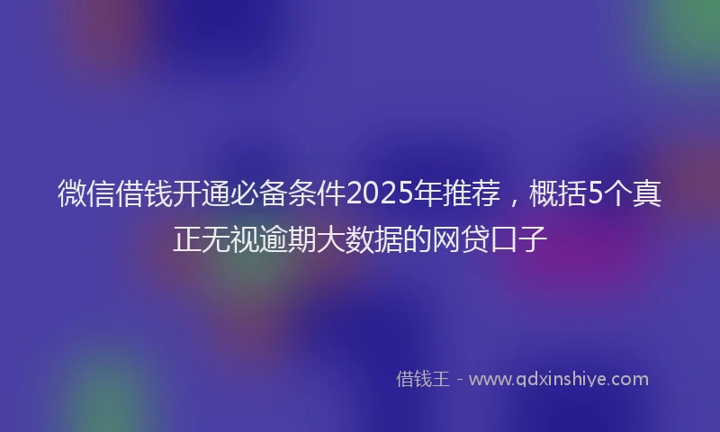微信借钱开通必备条件2025年推荐，概括5个真正无视逾期大数据的网贷口子