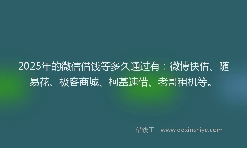 2025年的微信借钱等多久通过有：微博快借、随易花、极客商城、柯基速借、老哥租机等。