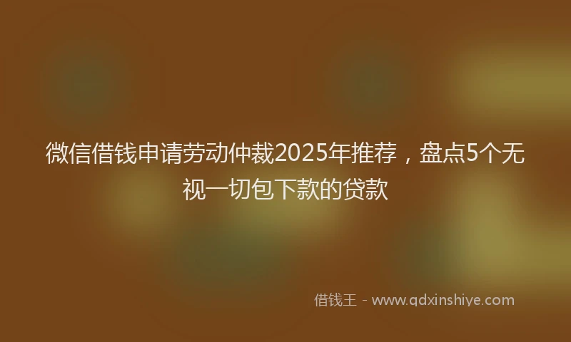微信借钱申请劳动仲裁2025年推荐，盘点5个无视一切包下款的贷款