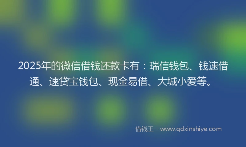 2025年的微信借钱还款卡有：瑞信钱包、钱速借通、速贷宝钱包、现金易借、大城小爱等。