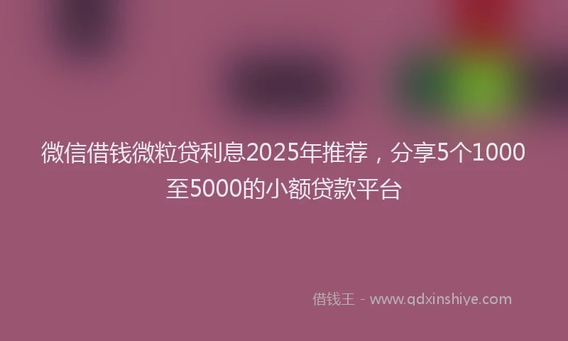 微信借钱微粒贷利息2025年推荐，分享5个1000至5000的小额贷款平台