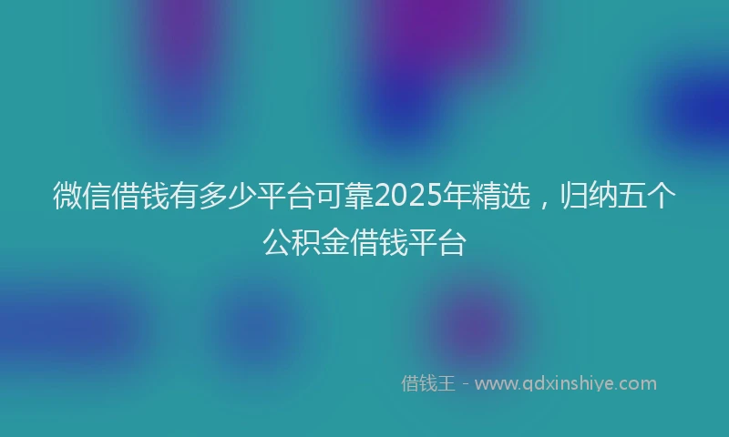 微信借钱有多少平台可靠2025年精选，归纳五个公积金借钱平台