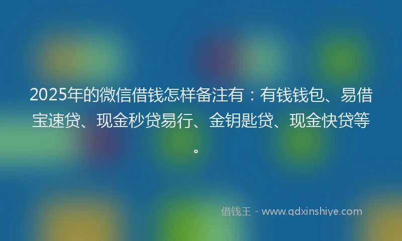 2025年的微信借钱怎样备注有：有钱钱包、易借宝速贷、现金秒贷易行、金钥匙贷、现金快贷等。