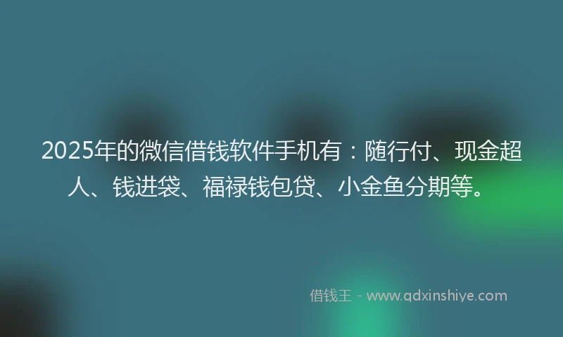 2025年的微信借钱软件手机有：随行付、现金超人、钱进袋、福禄钱包贷、小金鱼分期等。