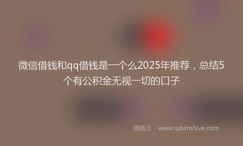 微信借钱和qq借钱是一个么2025年推荐，总结5个有公积金无视一切的口子