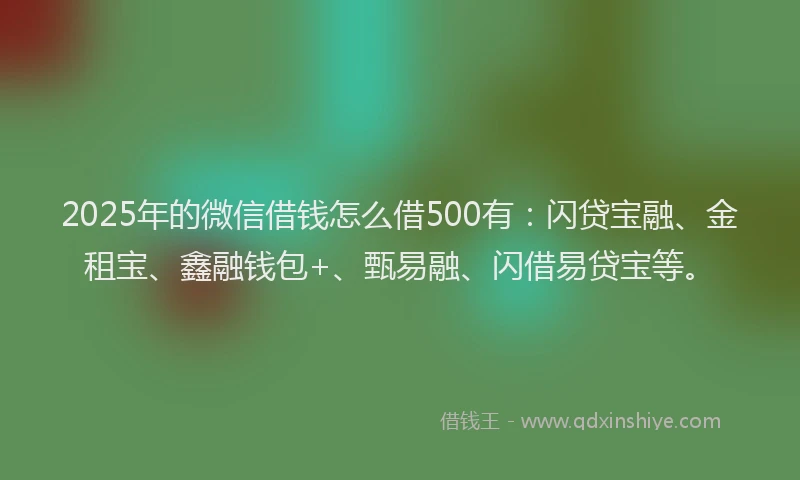 2025年的微信借钱怎么借500有：闪贷宝融、金租宝、鑫融钱包+、甄易融、闪借易贷宝等。