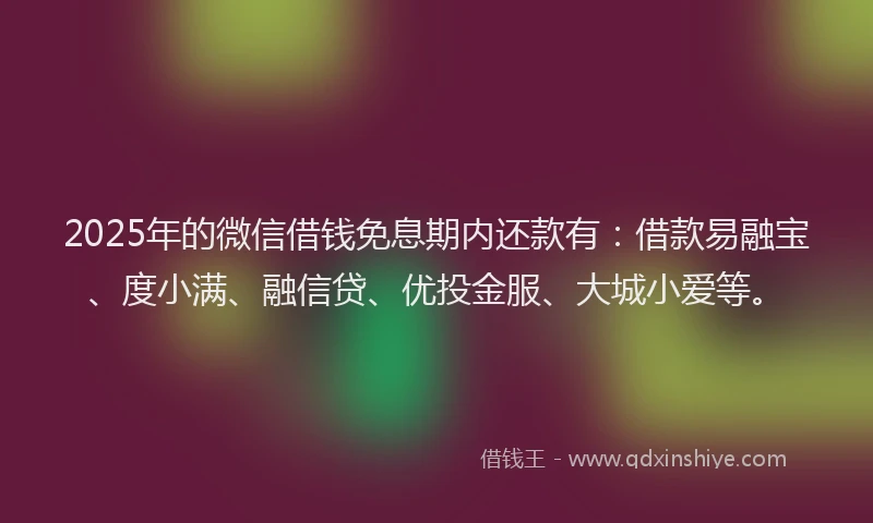 2025年的微信借钱免息期内还款有：借款易融宝、度小满、融信贷、优投金服、大城小爱等。