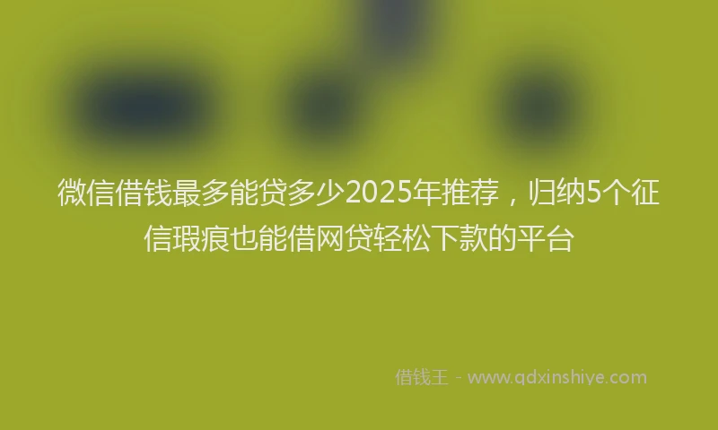 微信借钱最多能贷多少2025年推荐，归纳5个征信瑕疵也能借网贷轻松下款的平台