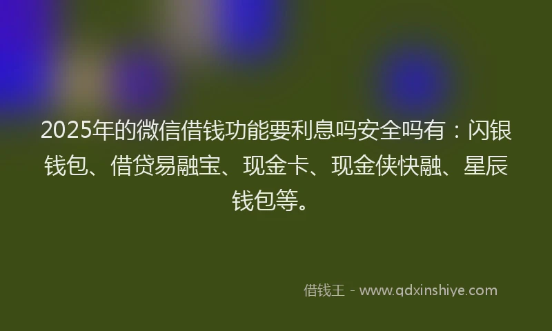 2025年的微信借钱功能要利息吗安全吗有：闪银钱包、借贷易融宝、现金卡、现金侠快融、星辰钱包等。