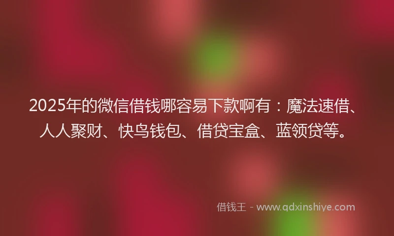 2025年的微信借钱哪容易下款啊有：魔法速借、人人聚财、快鸟钱包、借贷宝盒、蓝领贷等。