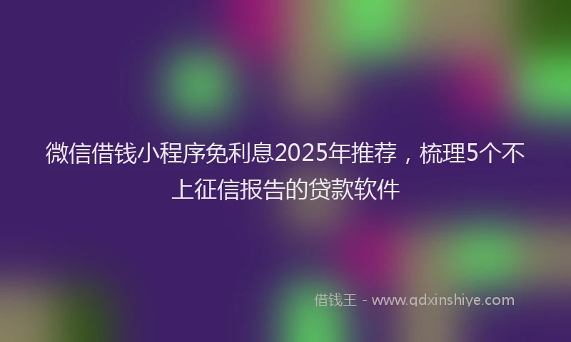 微信借钱小程序免利息2025年推荐，梳理5个不上征信报告的贷款软件