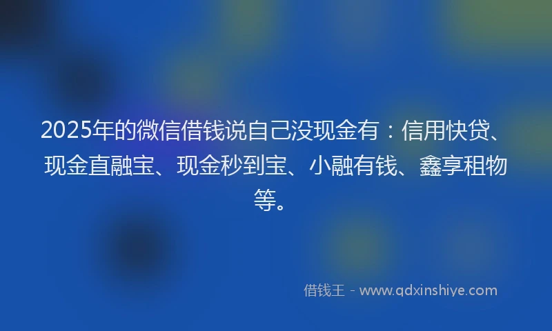2025年的微信借钱说自己没现金有：信用快贷、现金直融宝、现金秒到宝、小融有钱、鑫享租物等。