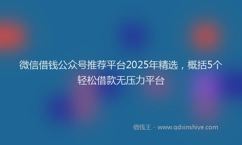 微信借钱公众号推荐平台2025年精选，概括5个轻松借款无压力平台