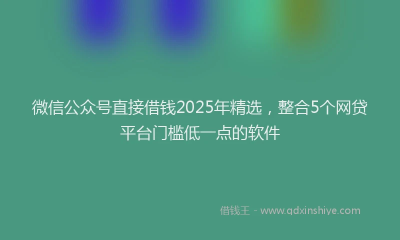 微信公众号直接借钱2025年精选，整合5个网贷平台门槛低一点的软件