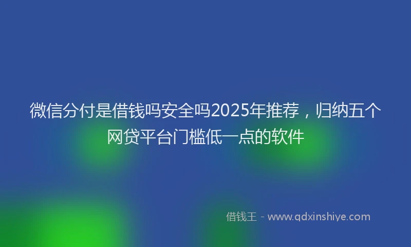 微信分付是借钱吗安全吗2025年推荐，归纳五个网贷平台门槛低一点的软件